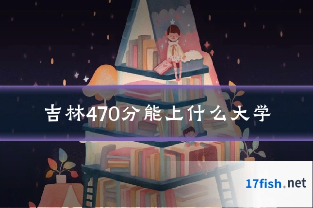吉林470分能上什么大学