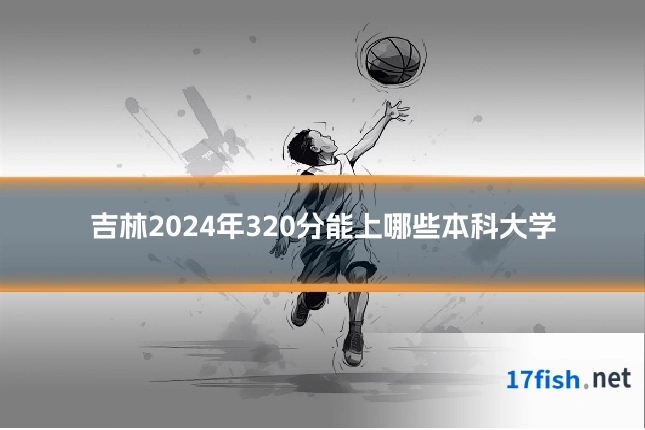 吉林2024年320分能上哪些本科大学