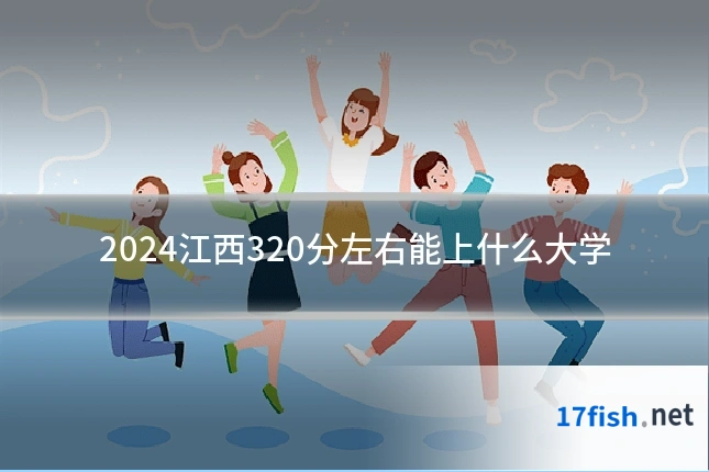 2024江西320分左右能上什么大学