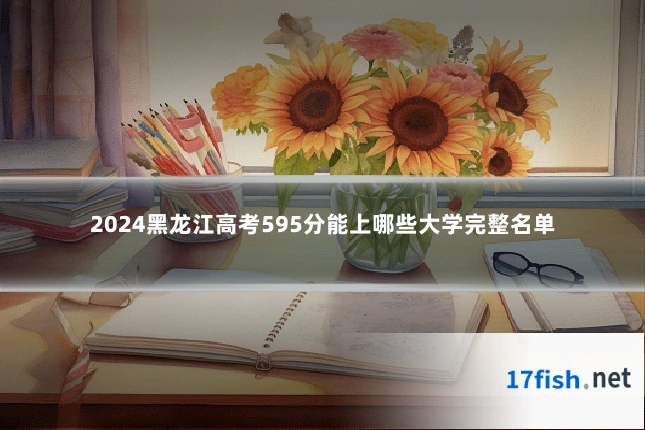 2024黑龙江高考595分能上哪些大学完整名单