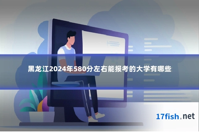 黑龙江2024年580分左右能报考的大学有哪些