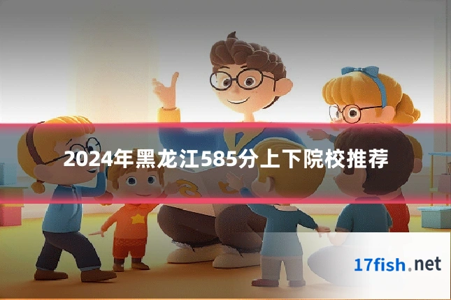 2024年黑龙江585分上下院校推荐