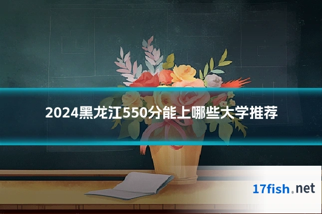 2024黑龙江550分能上哪些大学推荐