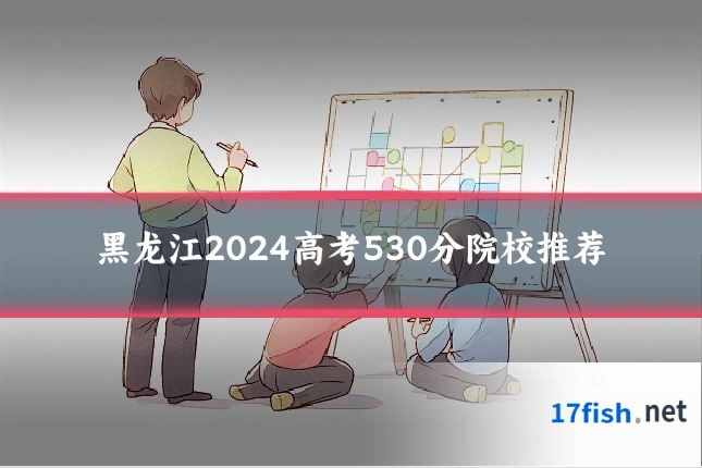 黑龙江2024高考530分院校推荐