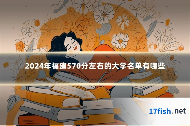 2024年福建570分左右的大学名单有哪些