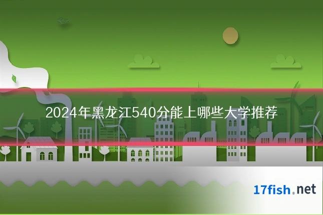 2024年黑龙江540分能上哪些大学推荐
