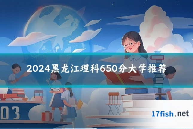 2024黑龙江理科650分大学推荐
