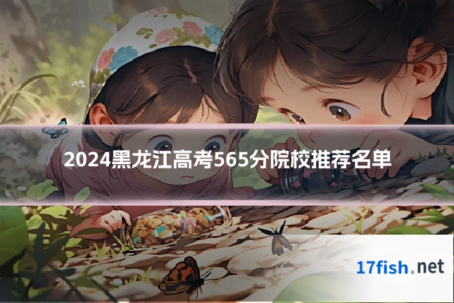 2024黑龙江高考565分院校推荐名单