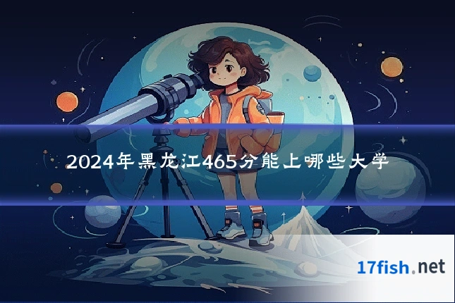 2024年黑龙江465分能上哪些大学
