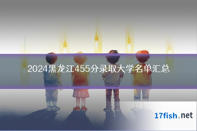 2024黑龙江455分录取大学名单汇总