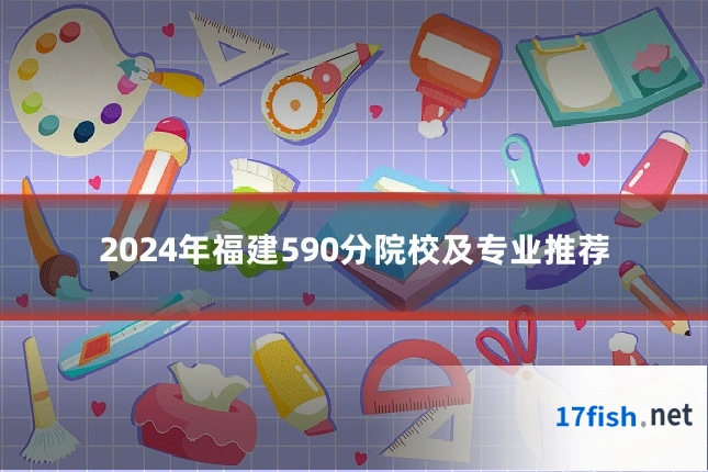 2024年福建590分院校及专业推荐