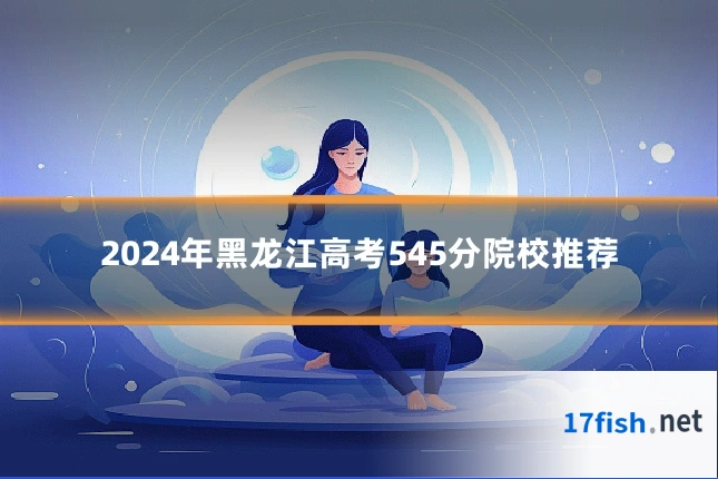 2024年黑龙江高考545分院校推荐