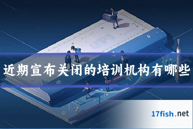 近期宣布关闭的培训机构有哪些