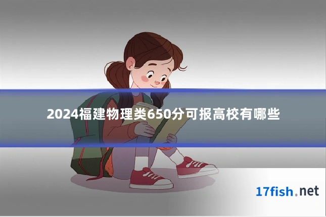 2024福建物理类650分可报高校有哪些