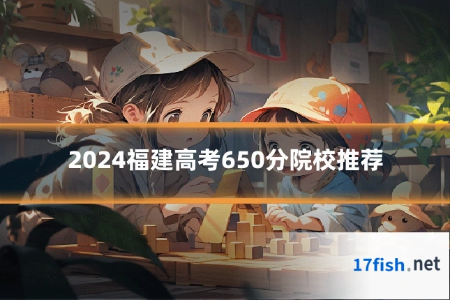 2024福建高考650分院校推荐