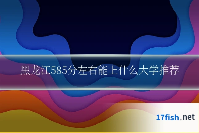 黑龙江585分左右能上什么大学推荐