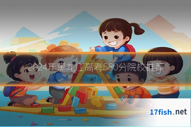 2024年黑龙江高考580分院校推荐