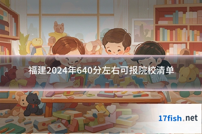 福建2024年640分左右可报院校清单