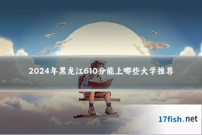 2024年黑龙江610分能上哪些大学推荐