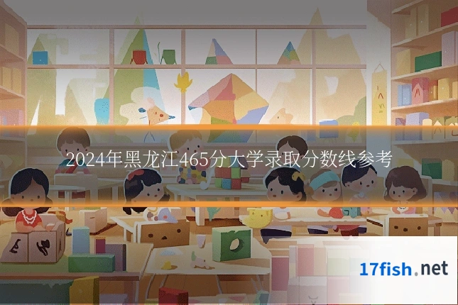 2024年黑龙江465分大学录取分数线参考