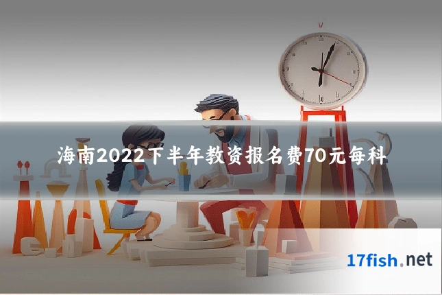 海南2022下半年教资报名费70元每科