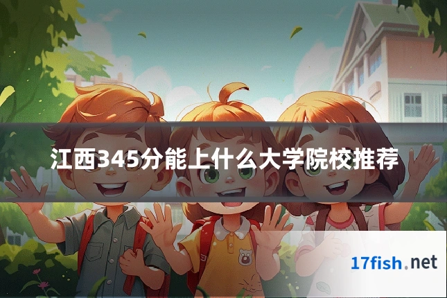 江西345分能上什么大学院校推荐