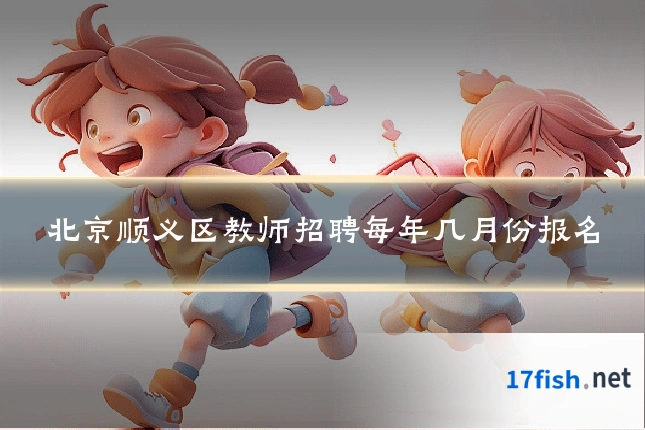 北京顺义区教师招聘每年几月份报名