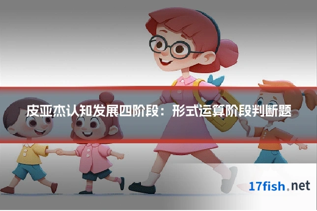 皮亚杰认知发展四阶段:形式运算阶段判断题