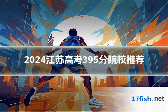 2024江苏高考395分院校推荐