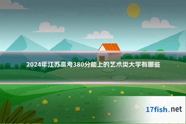 2024年江苏高考380分能上的艺术类大学有哪些