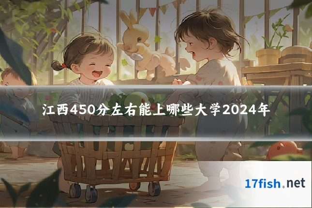 江西450分左右能上哪些大学2024年