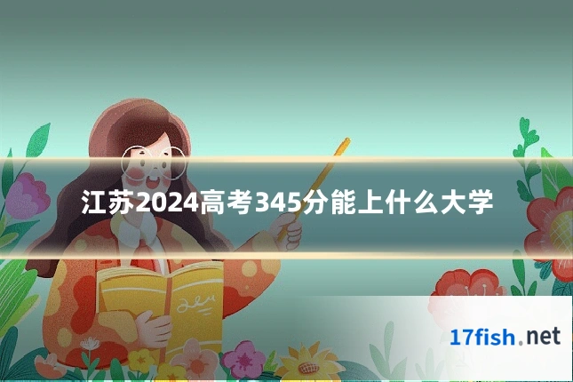 江苏2024高考345分能上什么大学