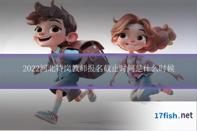 2022河北特岗教师报名截止时间是什么时候