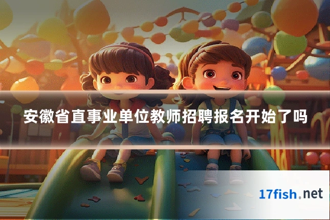 安徽省直事业单位教师招聘报名开始了吗