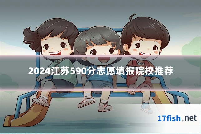 2024江苏590分志愿填报院校推荐