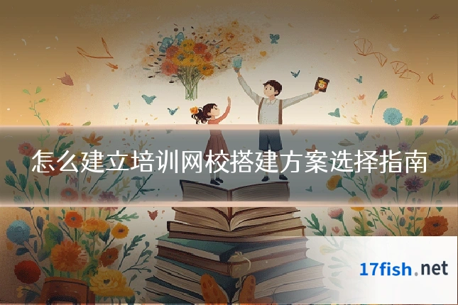 怎么建立培训网校搭建方案选择指南