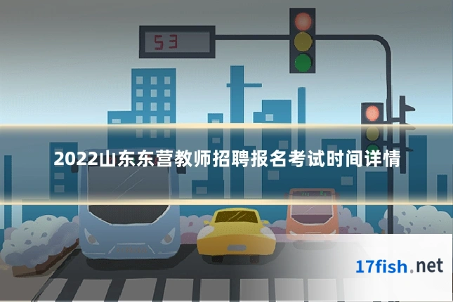 2022山东东营教师招聘报名考试时间详情