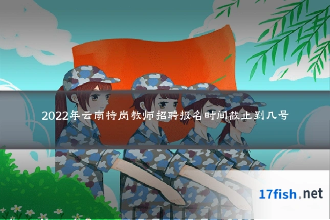 2022年云南特岗教师招聘报名时间截止到几号
