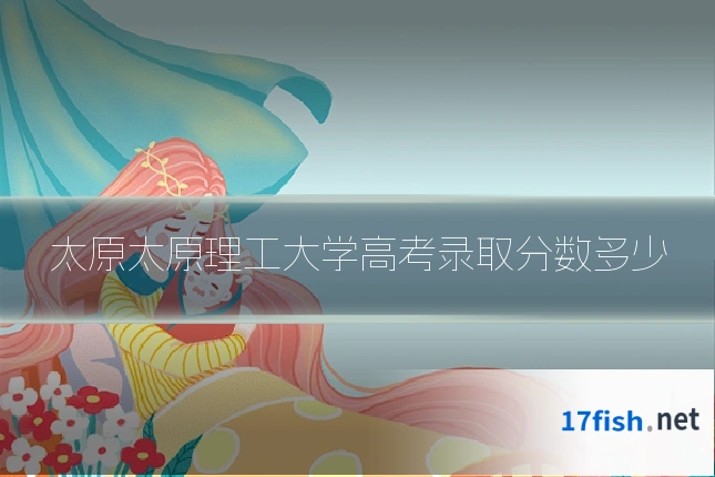 太原太原理工大学高考录取分数多少