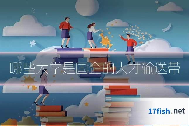 哪些大学是国企的人才输送带