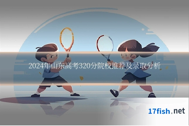 2024年山东高考320分院校推荐及录取分析