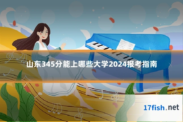 山东345分能上哪些大学2024报考指南