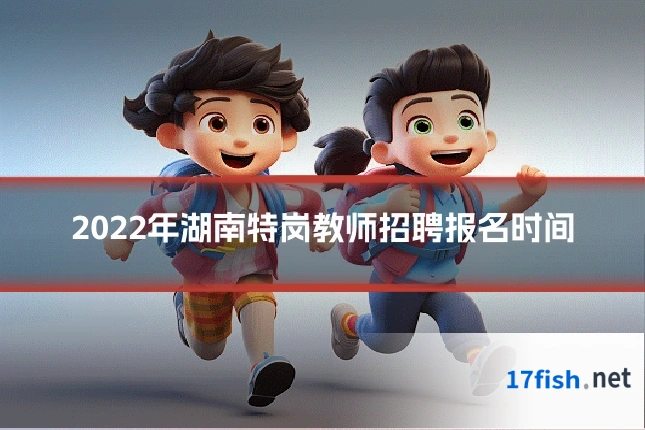 2022年湖南特岗教师招聘报名时间