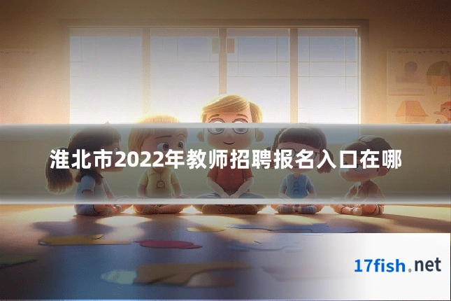 淮北市2022年教师招聘报名入口在哪