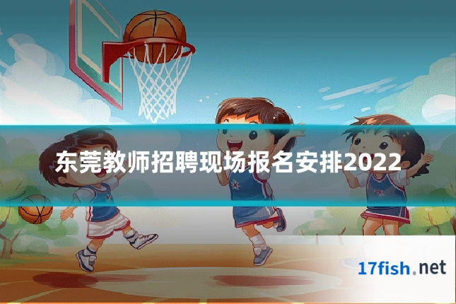 东莞教师招聘现场报名安排2022