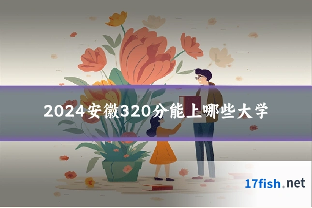 2024安徽320分能上哪些大学