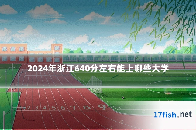2024年浙江640分左右能上哪些大学