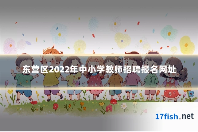 东营区2022年中小学教师招聘报名网址