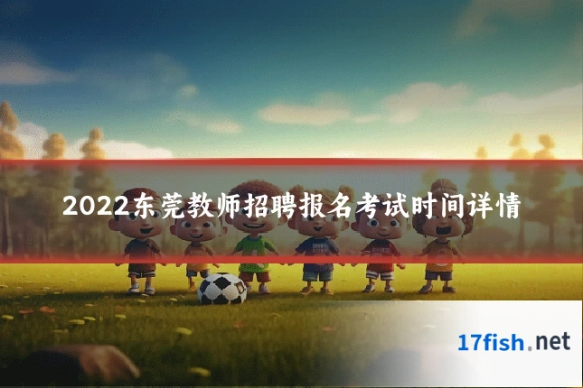 2022东莞教师招聘报名考试时间详情