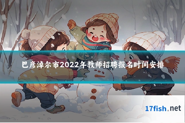 巴彦淖尔市2022年教师招聘报名时间安排